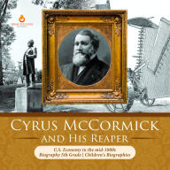 Title: Cyrus McCormick and His Reaper U.S. Economy in the mid-1800s Biography 5th Grade Children's Biographies, Author: Dissected Lives