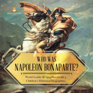 Title: Who Was Napoleon Bonaparte? World Leader Biographies Grade 5 Children's Historical Biographies, Author: Dissected Lives