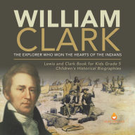 Title: William Clark : The Explorer Who Won the Hearts of the Indians Lewis and Clark Book for Kids Grade 5 Children's Historical Biographies, Author: Dissected Lives