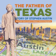 Title: The Father of Texas : Story of Stephen Austin Texas State History Grade 5 Children's Historical Biographies, Author: Dissected Lives