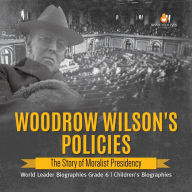 Title: Woodrow Wilson's Policies : The Story of Moralist Presidency World Leader Biographies Grade 6 Children's Biographies, Author: Dissected Lives