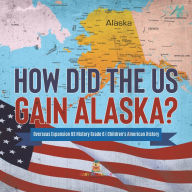Title: How Did the US Gain Alaska? Overseas Expansion US History Grade 6 Children's American History, Author: Baby Professor