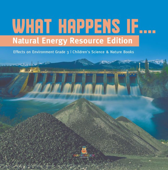 What Happens If.... : Natural Energy Resource Edition Effects on Environment Grade 3 Children's Science & Nature Books