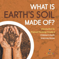 Title: What Is Earth's Soil Made Of? Introduction to Physical Geology Grade 4 Children's Earth Sciences Books, Author: Baby Professor