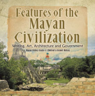 Title: Features of the Mayan Civilization : Writing, Art, Architecture and Government Mayan History Grade 4 Children's Ancient History, Author: Baby Professor
