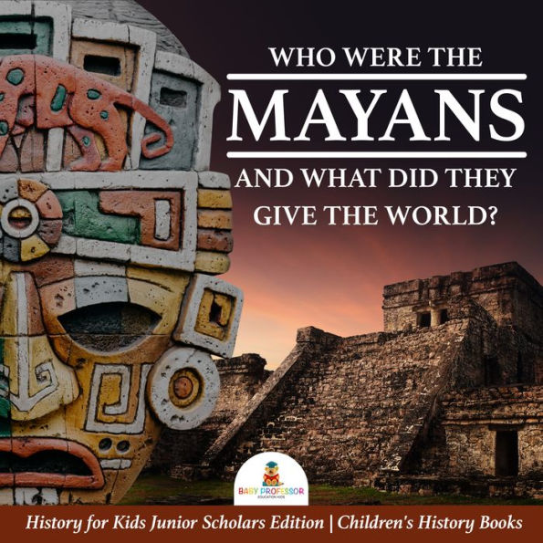 Who Were the Mayans and What Did They Give the World? History for Kids Junior Scholars Edition Children's History Books