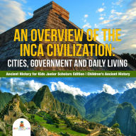 Title: An Overview of the Inca Civilization : Cities, Government and Daily Living Ancient History for Kids Junior Scholars Edition Children's Ancient History, Author: Baby Professor