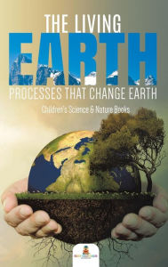 Title: The Living Earth: Processes That Change Earth Children's Science & Nature Books, Author: Baby Professor
