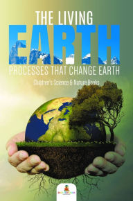 Title: The Living Earth : Processes That Change Earth Children's Science & Nature Books, Author: Baby Professor