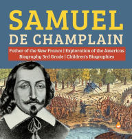 Title: Samuel de Champlain Father of the New France Exploration of the Americas Biography 3rd Grade Children's Biographies, Author: Dissected Lives