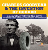 Title: Charles Goodyear & The Invention of Rubber U.S. Economy in the mid-1800s Biography 5th Grade Children's Biographies, Author: Dissected Lives