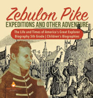 Title: Zebulon Pike Expeditions and Other Adventure The Life and Times of America's Great Explorer Biography 5th Grade Children's Biographies, Author: Dissected Lives