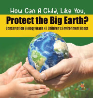 Title: How Can A Child, Like You, Protect the Big Earth? Conservation Biology Grade 4 Children's Environment Books, Author: Baby Professor