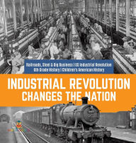 Title: Industrial Revolution Changes the Nation Railroads, Steel & Big Business US Industrial Revolution 6th Grade History Children's American History, Author: Baby Professor