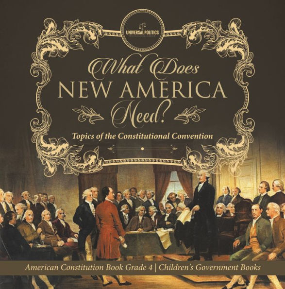 What Does New America Need? Topics of the Constitutional Convention American Constitution Book Grade 4 Children's Government Books