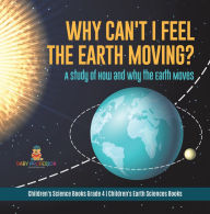 Title: Why Can't I Feel the Earth Moving? : A Study of How and Why the Earth Moves Children's Science Books Grade 4 Children's Earth Sciences Books, Author: Baby Professor