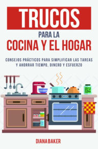 Title: Trucos para la Cocina y el Hogar: Consejos prácticos para simplificar las tareas y ahorrar tiempo, dinero y esfuerzo, Author: Diana Baker