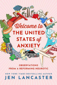 Title: Welcome to the United States of Anxiety: Observations from a Reforming Neurotic, Author: Jen Lancaster