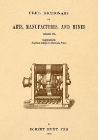 Title: Ure's Dictionary of Arts, Manufactures and Mines; Volume IVa: Supplement - Aachen Indigo to Iron and Steel, Author: Robert Hunt