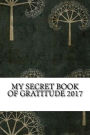 My Secret Book of Gratitude 2017: Create a Happier You With This Gratitude Journal For Men and Women