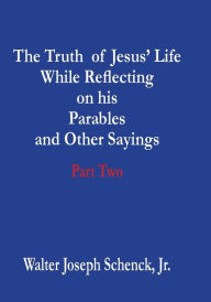 Title: The Truth of Jesus' Life While Reflecting on his Parables and Other Sayings: Part Two, Author: Walter Joseph Schenck Jr