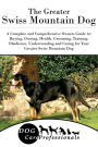 The Greater Swiss Mountain Dog: A Complete and Comprehensive Owners Guide to: Buying, Owning, Health, Grooming, Training, Obedience, Understanding and Caring for Your Greater Swiss Mountain Dog
