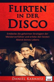 Title: Flirten: Flirten in der Disco: Entdecke die geheimen Strategien der Meisterverfï¿½hrer und erlebe den besten Abend deines Lebens, Author: Daniel Karnatz