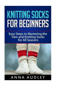 Title: Knitting Socks for Beginners: Easy Steps to Mastering the Yarn and Knitting Socks for All Seasons, Author: Anna Audley