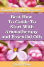 Essential Oils For Beginners Best How To Guide To Start With Aromatherapy And Essential Oils: (Essential Oils, Diffuser Recipes and Blends, Aromatherapy)