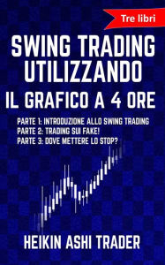 Title: Swing Trading Utilizzando il Grafico a 4 Ore 1-3: tre libri: Parte 1: Introduzione allo Swing Trading Parte 2: Trading sui Fake! Parte 3: Dove Mettere lo Stop?, Author: Heikin Ashi Trader