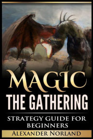 Title: Magic The Gathering: Strategy Guide For Beginners (MTG, Best Strategies, Winning, Author: Alexander Norland