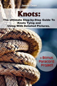 Title: Knots: The Ultimate Step-by-Step Guide To Knots Tying and Using With Detailed Pictures+Bonus Paracord Project: (Craft Business, Knot Tying), Author: James Dean