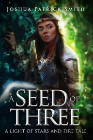 Title: A Seed of Three: A Light of Stars and Fire Tale, Author: Joshua Patrick Smith