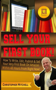 Title: Sell Your First Book!: How To Write, Edit, Publish & Sell Your Very First Book On Amazon Within 48 Hours From Right Now!, Author: Christopher Mitchell