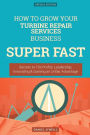 How To Grow Your Turbine Repair Services Business SUPER FAST: Secrets to 10x Profits, Leadership, Innovation & Gaining an Unfair Advantage