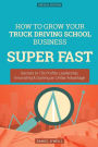 How To Grow Your Truck Driving School Business SUPER FAST: Secrets to 10x Profits, Leadership, Innovation & Gaining an Unfair Advantage