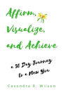 Affirm, Visualize and Achieve: a 30 day Journey to a New You