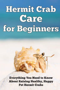 Title: Hermit Crab Care for Beginners: Everything You Need to Know About Raising Healthy, Happy Pet Hermit Crabs., Author: Jensen Kendall