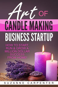 Title: Art Of Candle Making Business Startup: How to Start, Run & Grow a Million Dollar Success From Home!, Author: Suzanne Carpenter