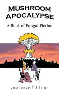 Title: Mushroom Apocalypse: A Book of Fungal Fiction, Author: Steve Gladstone