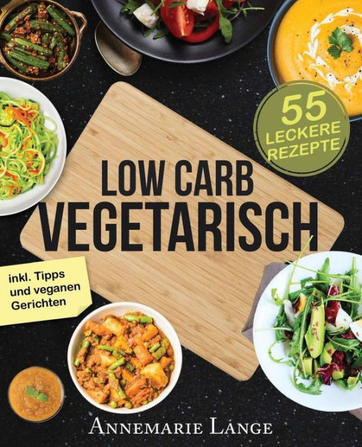 Low Carb Vegetarisch Das Kochbuch Mit 55 Leckeren Rezepten Fur Vegetarier Und Veganer Gesund Abnehmen Fast Ohne Kohlenhydrate By Annemarie Lange Paperback Barnes Noble