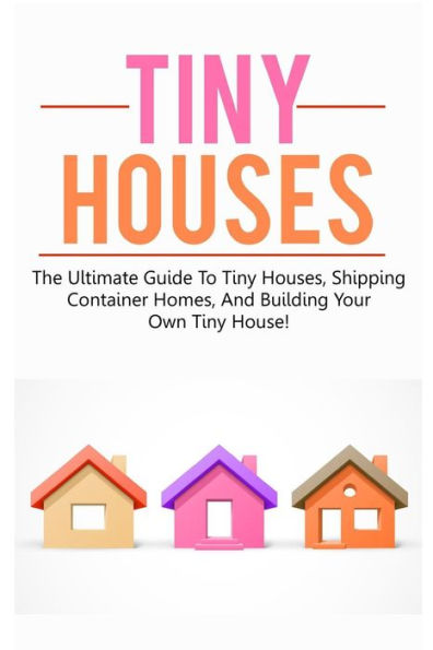 Tiny Houses: The ultimate guide to tiny houses, shipping container homes, and building your own tiny house!