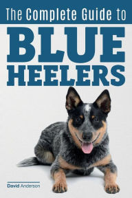 Title: The Complete Guide to Blue Heelers - aka The Australian Cattle Dog. Learn About Breeders, Finding a Puppy, Training, Socialization, Nutrition, Grooming, and Health Care. Over 50 Pictures Included!, Author: David Anderson Dr