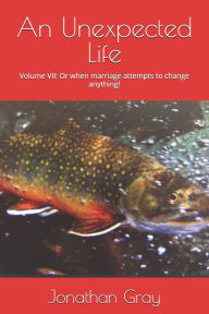 Title: An Unexpected Life: Volume VII: Or when marriage attempts to change anything!, Author: Jonathan Gray Dds