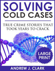 Title: Solving Cold Cases - Volume 2 ***Large Print Edition***: True Crime Stories That Took Years to Crack, Author: Andrew J Clark
