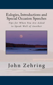 Title: Eulogies, Introductions and Special Occasion Speeches: Tips for When You Are Asked to Speak Well of Another, Author: John Zehring