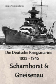 Title: Die Deutsche Kriegsmarine 1933 - 1945: Scharnhorst & Gneisenau, Author: Jurgen Prommersberger