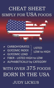 Title: Cheat Sheet Simply for USA Foods: CARBOHYDRATE, GLYCEMIC INDEX, GLYCEMIC LOAD FOODS Listed from LOW to HIGH + High FIBER FOODS Listed from HIGH TO LOW + ALAPHABETICALLY BY CATEGORY with OVER 375 foods BORN IN THE USA, Author: Judy Lickus