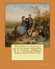 Title: With Roberts to Pretoria; a tale of the South African War. By: G. A. Henty and William Rainey (ILLUSTRATED), Author: William Rainey
