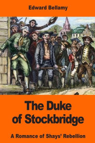 Title: The Duke of Stockbridge: A Romance of Shays' Rebellion, Author: Edward Bellamy